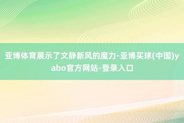 亚博体育展示了文静新风的魔力-亚博买球(中国)yabo官方网站-登录入口