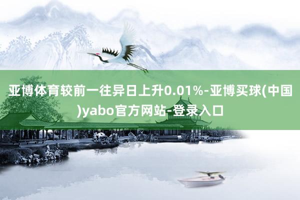 亚博体育较前一往异日上升0.01%-亚博买球(中国)yabo官方网站-登录入口
