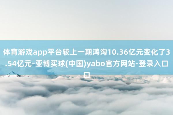 体育游戏app平台较上一期鸿沟10.36亿元变化了3.54亿元-亚博买球(中国)yabo官方网站-登录入口