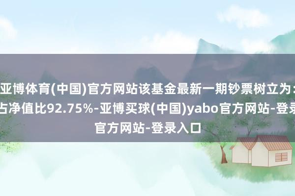 亚博体育(中国)官方网站该基金最新一期钞票树立为：股票占净值比92.75%-亚博买球(中国)yabo官方网站-登录入口