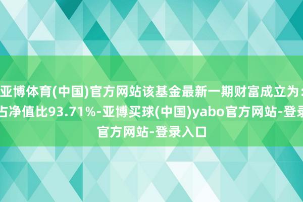 亚博体育(中国)官方网站该基金最新一期财富成立为：股票占净值比93.71%-亚博买球(中国)yabo官方网站-登录入口
