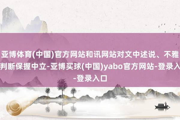 亚博体育(中国)官方网站和讯网站对文中述说、不雅点判断保握中立-亚博买球(中国)yabo官方网站-登录入口