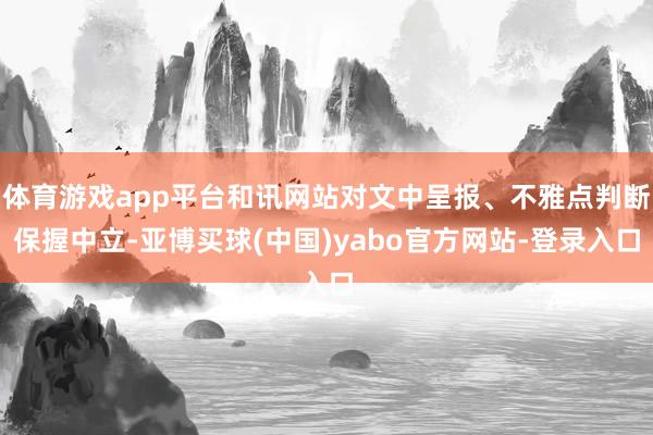 体育游戏app平台和讯网站对文中呈报、不雅点判断保握中立-亚博买球(中国)yabo官方网站-登录入口