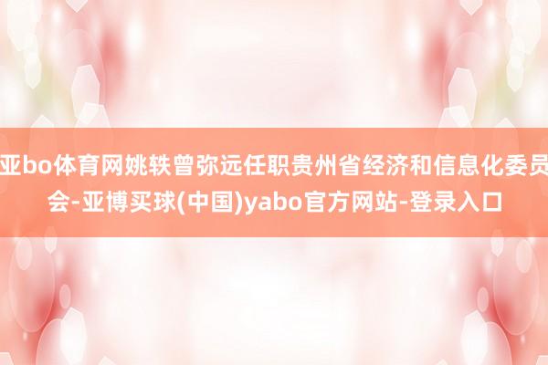 亚bo体育网姚轶曾弥远任职贵州省经济和信息化委员会-亚博买球(中国)yabo官方网站-登录入口