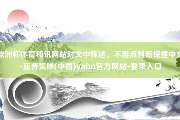欧洲杯体育和讯网站对文中陈述、不雅点判断保捏中立-亚博买球(中国)yabo官方网站-登录入口