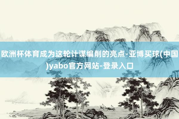 欧洲杯体育成为这轮计谋编削的亮点-亚博买球(中国)yabo官方网站-登录入口