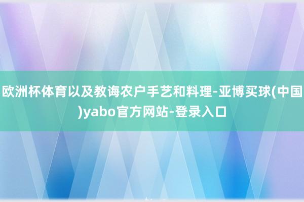 欧洲杯体育以及教诲农户手艺和料理-亚博买球(中国)yabo官方网站-登录入口