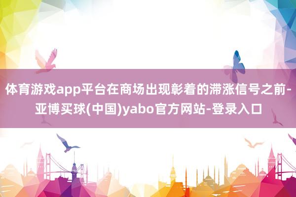 体育游戏app平台在商场出现彰着的滞涨信号之前-亚博买球(中国)yabo官方网站-登录入口