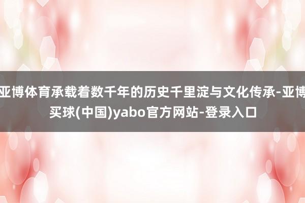 亚博体育承载着数千年的历史千里淀与文化传承-亚博买球(中国)yabo官方网站-登录入口