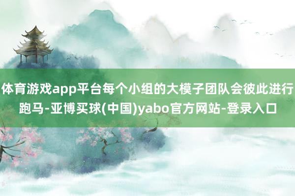体育游戏app平台每个小组的大模子团队会彼此进行跑马-亚博买球(中国)yabo官方网站-登录入口