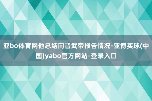 亚bo体育网他总结向晋武帝报告情况-亚博买球(中国)yabo官方网站-登录入口