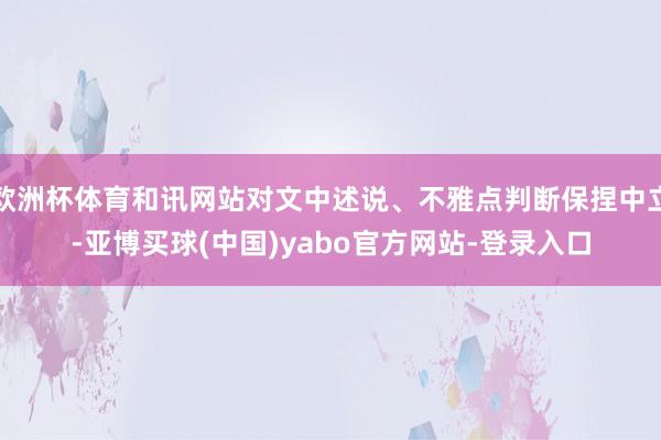 欧洲杯体育和讯网站对文中述说、不雅点判断保捏中立-亚博买球(中国)yabo官方网站-登录入口