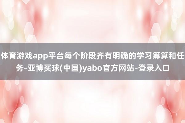 体育游戏app平台每个阶段齐有明确的学习筹算和任务-亚博买球(中国)yabo官方网站-登录入口