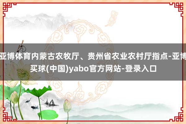 亚博体育内蒙古农牧厅、贵州省农业农村厅指点-亚博买球(中国)yabo官方网站-登录入口