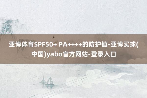 亚博体育SPF50+ PA++++的防护值-亚博买球(中国)yabo官方网站-登录入口