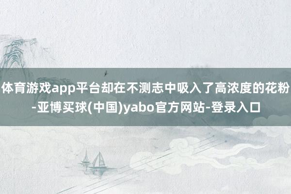 体育游戏app平台却在不测志中吸入了高浓度的花粉-亚博买球(中国)yabo官方网站-登录入口
