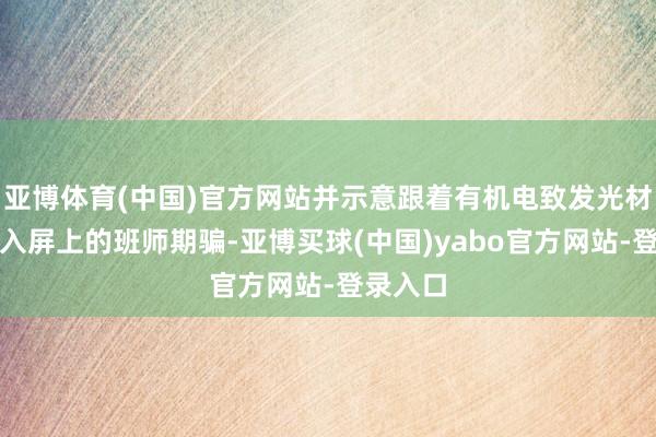 亚博体育(中国)官方网站并示意跟着有机电致发光材料在深入屏上的班师期骗-亚博买球(中国)yabo官方网站-登录入口