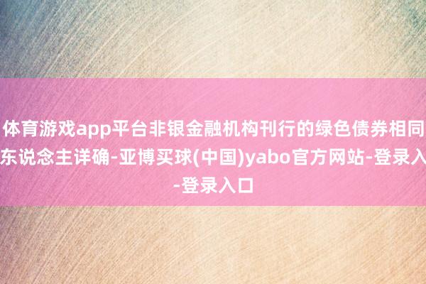体育游戏app平台非银金融机构刊行的绿色债券相同引东说念主详确-亚博买球(中国)yabo官方网站-登录入口