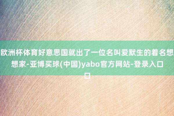 欧洲杯体育好意思国就出了一位名叫爱默生的着名想想家-亚博买球(中国)yabo官方网站-登录入口