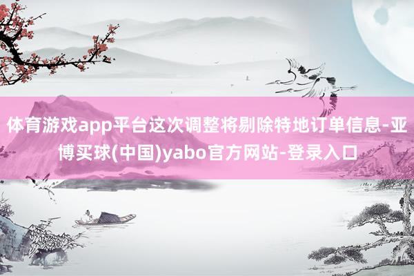 体育游戏app平台这次调整将剔除特地订单信息-亚博买球(中国)yabo官方网站-登录入口