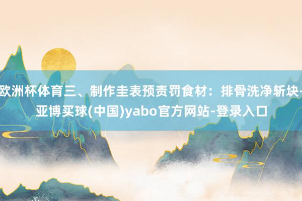 欧洲杯体育三、制作圭表预责罚食材：排骨洗净斩块-亚博买球(中国)yabo官方网站-登录入口