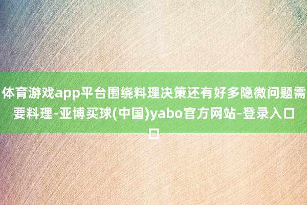 体育游戏app平台围绕料理决策还有好多隐微问题需要料理-亚博买球(中国)yabo官方网站-登录入口