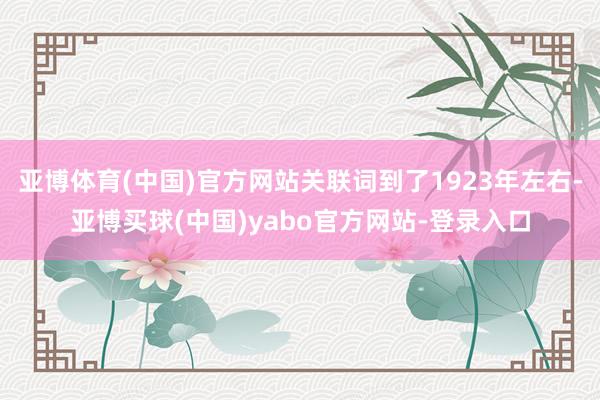 亚博体育(中国)官方网站关联词到了1923年左右-亚博买球(中国)yabo官方网站-登录入口
