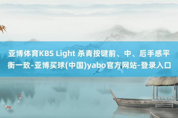 亚博体育KBS Light 杀青按键前、中、后手感平衡一致-亚博买球(中国)yabo官方网站-登录入口