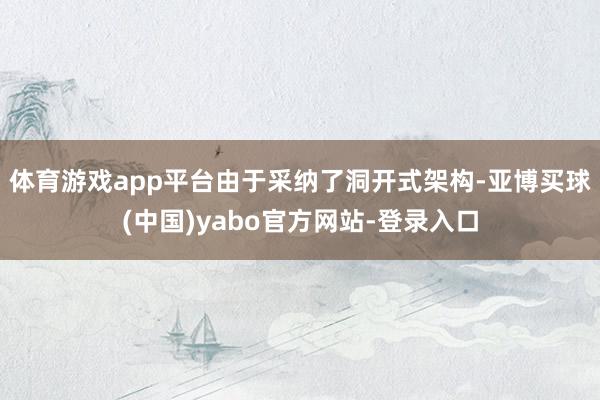 体育游戏app平台由于采纳了洞开式架构-亚博买球(中国)yabo官方网站-登录入口