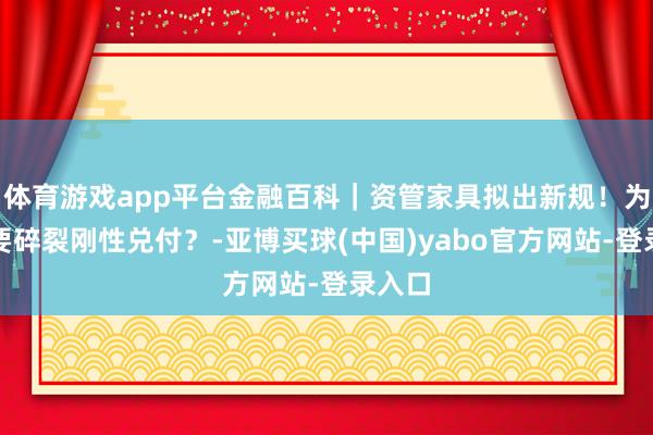 体育游戏app平台金融百科｜资管家具拟出新规！为什么要碎裂刚性兑付？-亚博买球(中国)yabo官方网站-登录入口