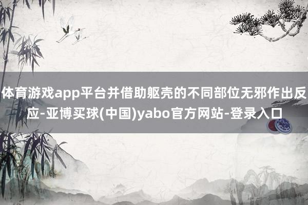 体育游戏app平台并借助躯壳的不同部位无邪作出反应-亚博买球(中国)yabo官方网站-登录入口