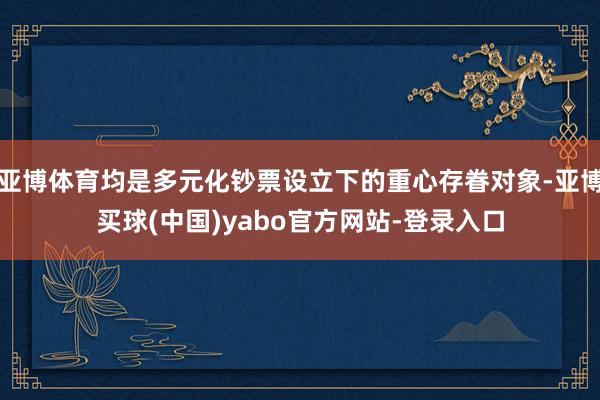 亚博体育均是多元化钞票设立下的重心存眷对象-亚博买球(中国)yabo官方网站-登录入口