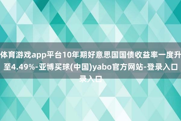 体育游戏app平台10年期好意思国国债收益率一度升至4.49%-亚博买球(中国)yabo官方网站-登录入口