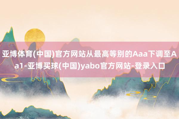亚博体育(中国)官方网站从最高等别的Aaa下调至Aa1-亚博买球(中国)yabo官方网站-登录入口