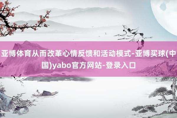亚博体育从而改革心情反馈和活动模式-亚博买球(中国)yabo官方网站-登录入口