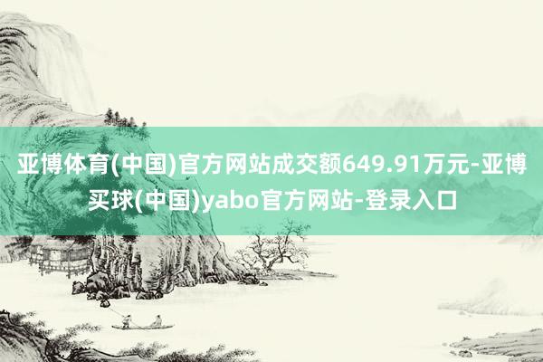 亚博体育(中国)官方网站成交额649.91万元-亚博买球(中国)yabo官方网站-登录入口