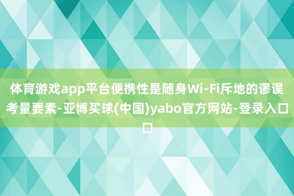 体育游戏app平台便携性是随身Wi-Fi斥地的谬误考量要素-亚博买球(中国)yabo官方网站-登录入口