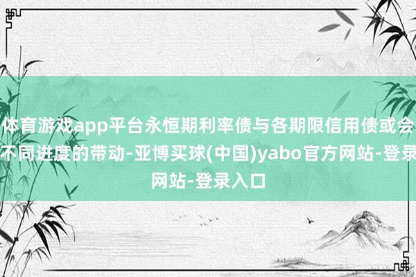 体育游戏app平台永恒期利率债与各期限信用债或会受到不同进度的带动-亚博买球(中国)yabo官方网站-登录入口