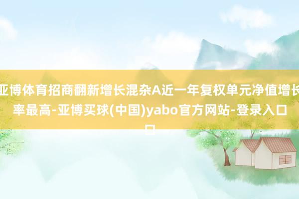亚博体育招商翻新增长混杂A近一年复权单元净值增长率最高-亚博买球(中国)yabo官方网站-登录入口