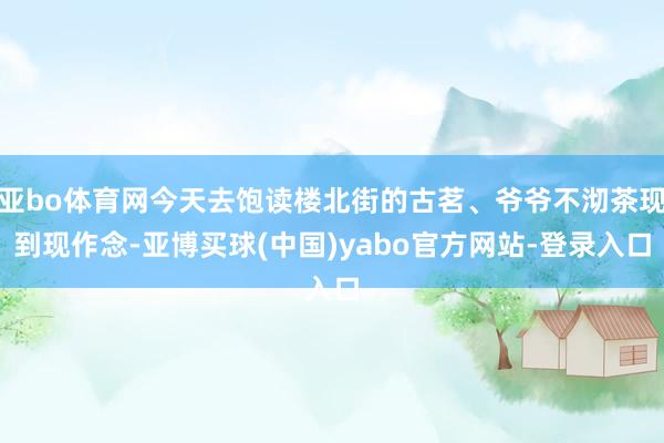 亚bo体育网今天去饱读楼北街的古茗、爷爷不沏茶现到现作念-亚博买球(中国)yabo官方网站-登录入口