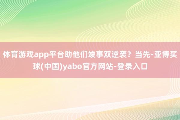 体育游戏app平台助他们竣事双逆袭？当先-亚博买球(中国)yabo官方网站-登录入口