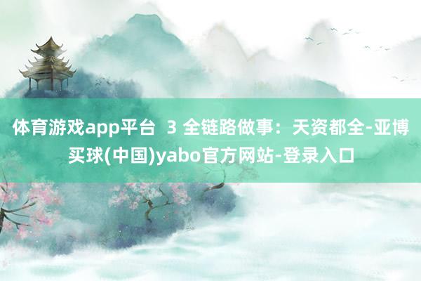体育游戏app平台  3 全链路做事：天资都全-亚博买球(中国)yabo官方网站-登录入口