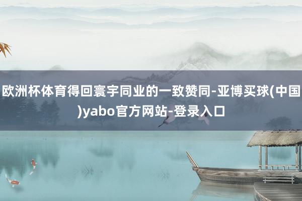 欧洲杯体育得回寰宇同业的一致赞同-亚博买球(中国)yabo官方网站-登录入口
