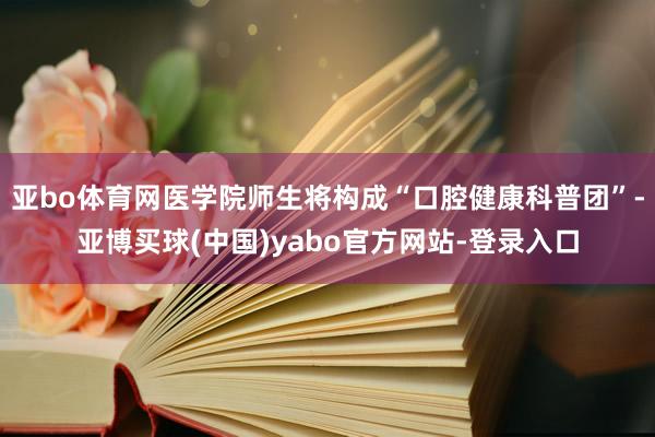 亚bo体育网医学院师生将构成“口腔健康科普团”-亚博买球(中国)yabo官方网站-登录入口