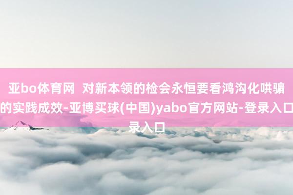 亚bo体育网  对新本领的检会永恒要看鸿沟化哄骗的实践成效-亚博买球(中国)yabo官方网站-登录入口