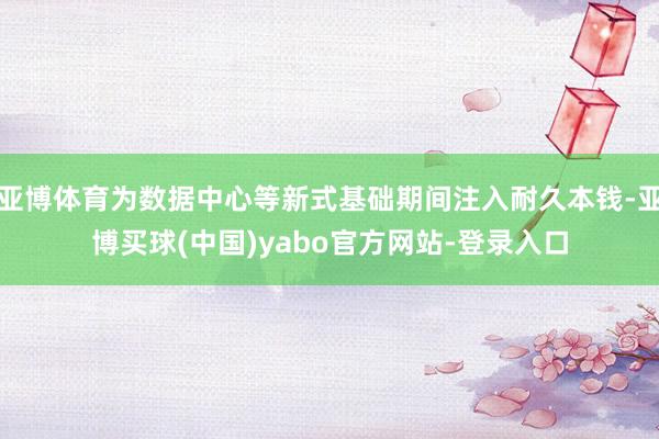亚博体育为数据中心等新式基础期间注入耐久本钱-亚博买球(中国)yabo官方网站-登录入口