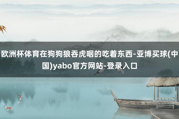 欧洲杯体育在狗狗狼吞虎咽的吃着东西-亚博买球(中国)yabo官方网站-登录入口