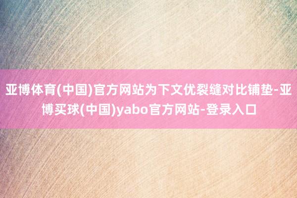 亚博体育(中国)官方网站为下文优裂缝对比铺垫-亚博买球(中国)yabo官方网站-登录入口
