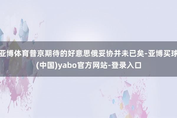 亚博体育普京期待的好意思俄妥协并未已矣-亚博买球(中国)yabo官方网站-登录入口