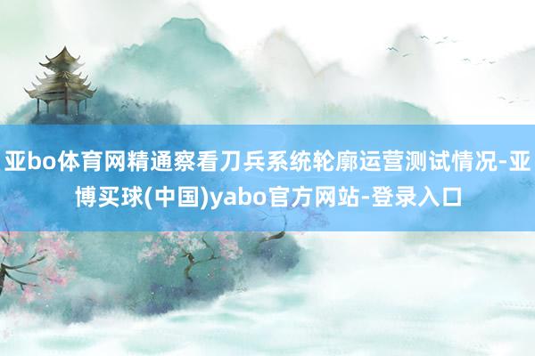 亚bo体育网精通察看刀兵系统轮廓运营测试情况-亚博买球(中国)yabo官方网站-登录入口